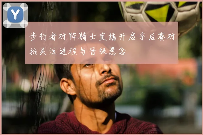 步行者对阵骑士直播开启季后赛对抗关注进程与晋级悬念