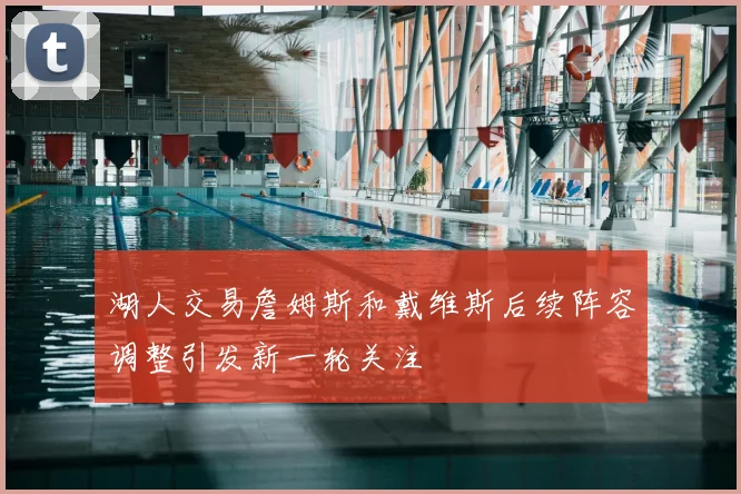 湖人交易詹姆斯和戴维斯后续阵容调整引发新一轮关注