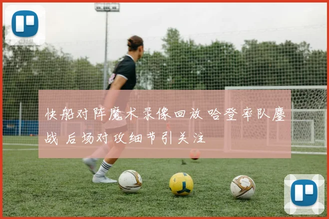 快船对阵魔术录像回放 哈登率队鏖战 后场对攻细节引关注