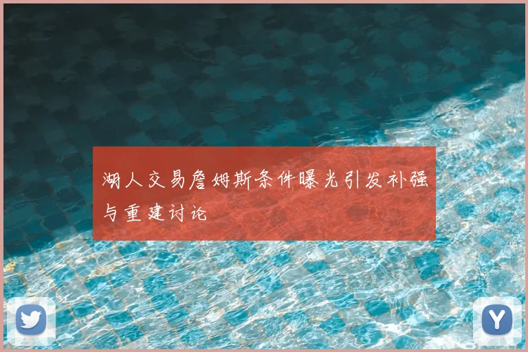 湖人交易詹姆斯条件曝光引发补强与重建讨论