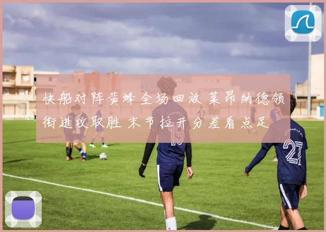 快船对阵黄蜂全场回放 莱昂纳德领衔进攻取胜 末节拉开分差看点足