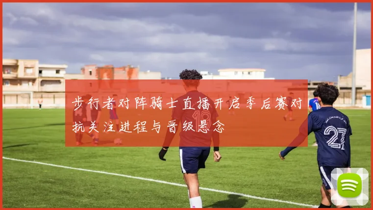 步行者对阵骑士直播开启季后赛对抗关注进程与晋级悬念